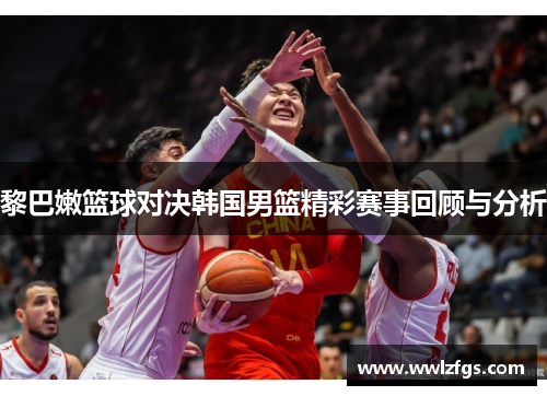 黎巴嫩篮球对决韩国男篮精彩赛事回顾与分析