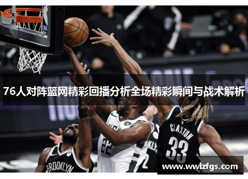 76人对阵篮网精彩回播分析全场精彩瞬间与战术解析
