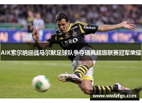 AIK索尔纳迎战马尔默足球队争夺瑞典超级联赛冠军荣耀