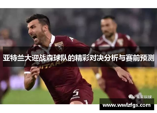 亚特兰大迎战森球队的精彩对决分析与赛前预测