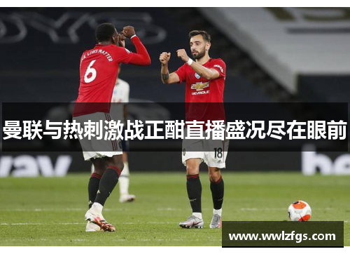 曼联与热刺激战正酣直播盛况尽在眼前