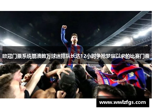 欧冠门票系统崩溃数万球迷排队长达12小时争抢梦寐以求的比赛门票