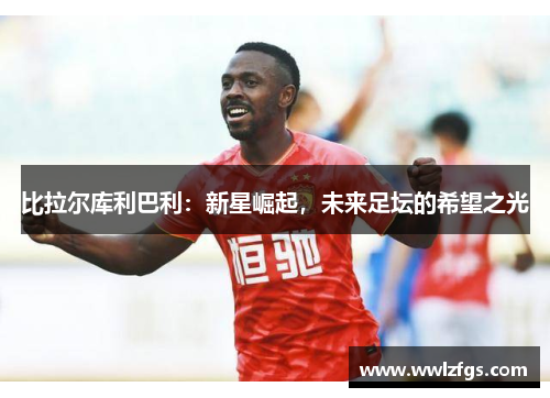 比拉尔库利巴利：新星崛起，未来足坛的希望之光