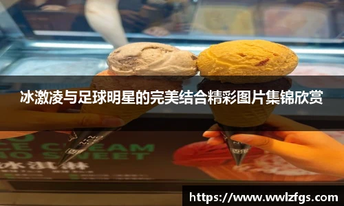 冰激凌与足球明星的完美结合精彩图片集锦欣赏